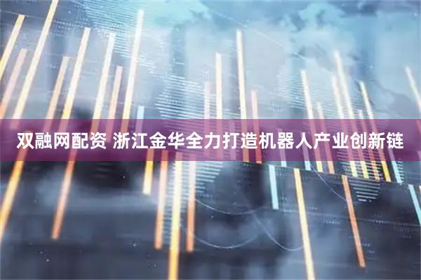双融网配资 浙江金华全力打造机器人产业创新链