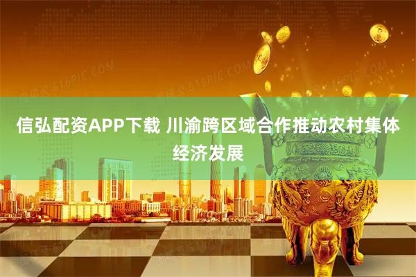 信弘配资APP下载 川渝跨区域合作推动农村集体经济发展