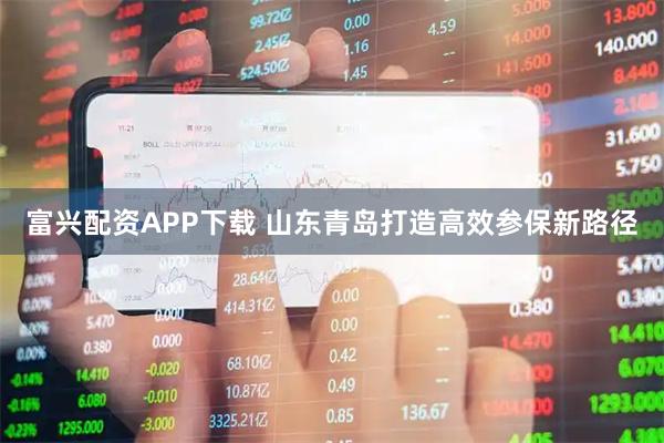 富兴配资APP下载 山东青岛打造高效参保新路径
