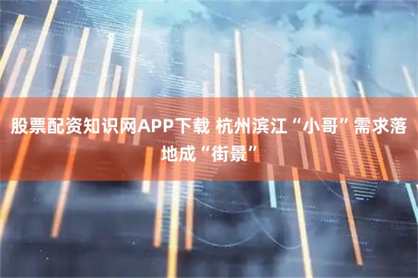 股票配资知识网APP下载 杭州滨江“小哥”需求落地成“街景”