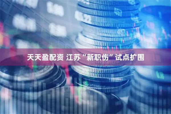 天天盈配资 江苏“新职伤”试点扩围