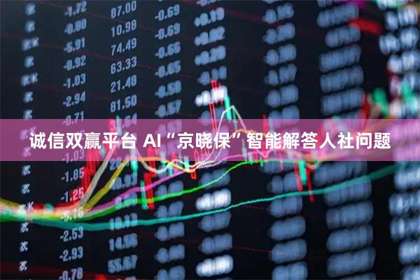 诚信双赢平台 AI“京晓保”智能解答人社问题