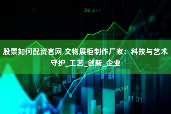 股票如何配资官网 文物展柜制作厂家：科技与艺术守护_工艺_创新_企业
