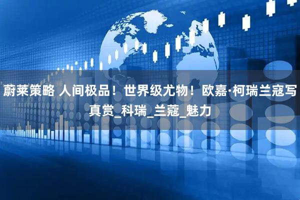 蔚莱策略 人间极品！世界级尤物！欧嘉·柯瑞兰寇写真赏_科瑞_兰蔻_魅力