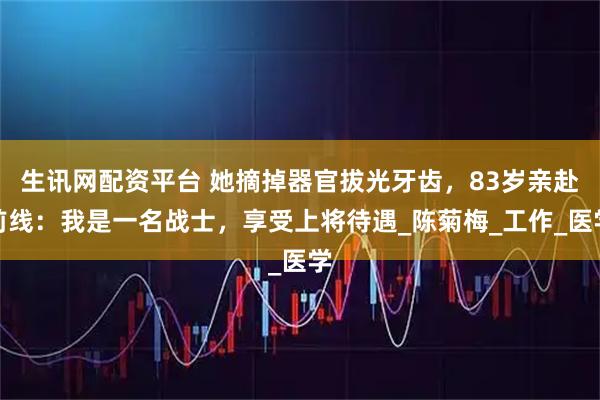 生讯网配资平台 她摘掉器官拔光牙齿，83岁亲赴前线：我是一名战士，享受上将待遇_陈菊梅_工作_医学