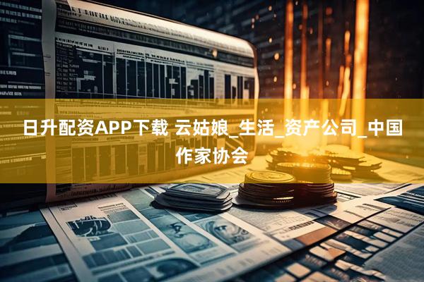 日升配资APP下载 云姑娘_生活_资产公司_中国作家协会