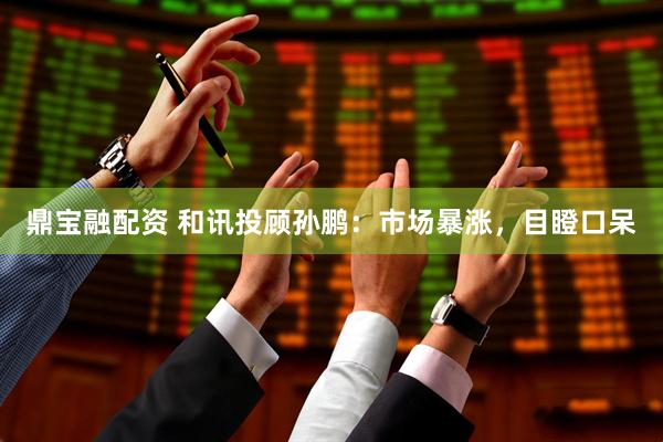 鼎宝融配资 和讯投顾孙鹏:市场暴涨,目瞪口呆