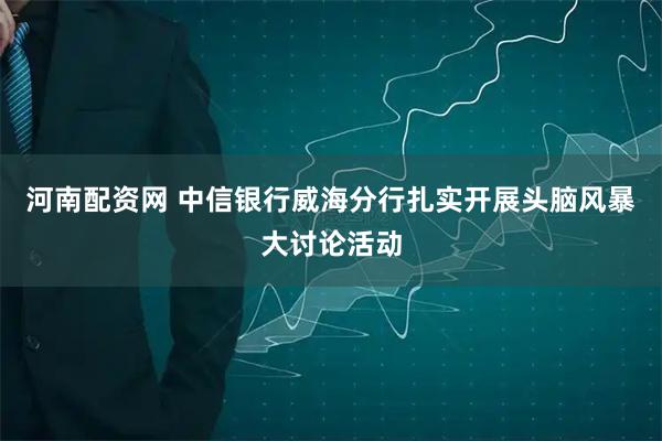 河南配资网 中信银行威海分行扎实开展头脑风暴大讨论活动