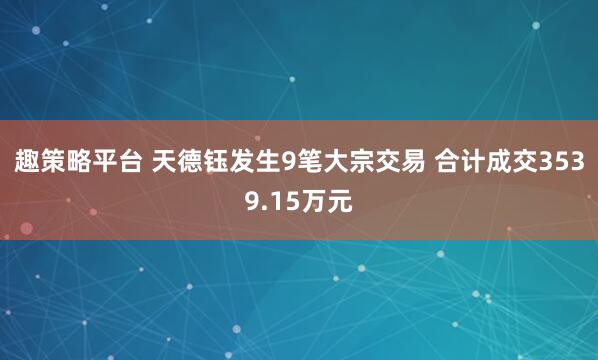 趣策略平台 天德钰发生9笔大宗交易 合计成交3539.15万元
