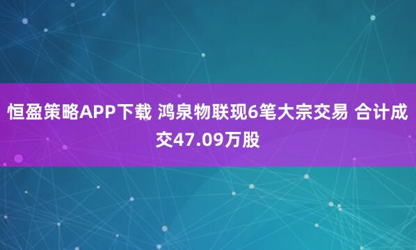 恒盈策略APP下载 鸿泉物联现6笔大宗交易 合计成交47.09万股