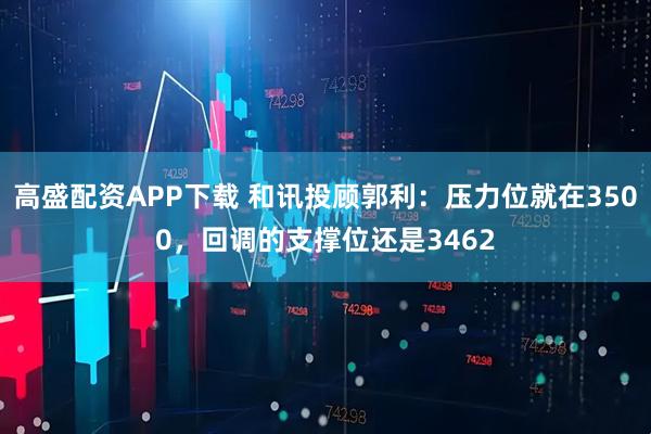 高盛配资APP下载 和讯投顾郭利：压力位就在3500，回调的支撑位还是3462