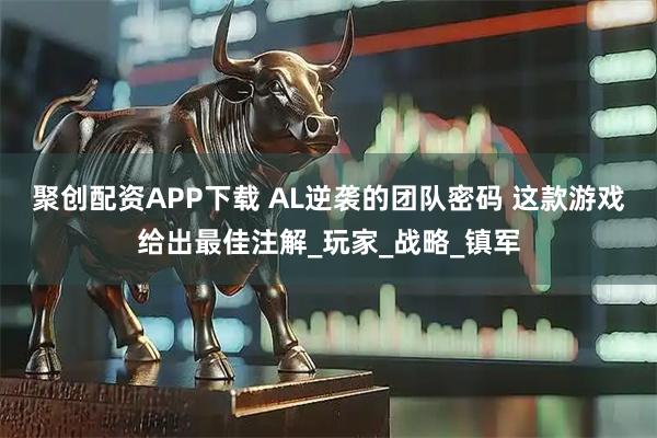 聚创配资APP下载 AL逆袭的团队密码 这款游戏给出最佳注解_玩家_战略_镇军