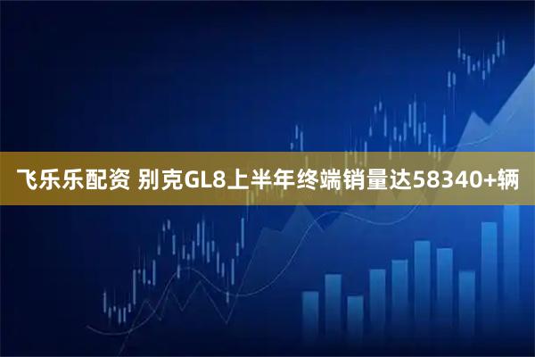 飞乐乐配资 别克GL8上半年终端销量达58340+辆