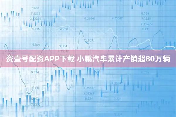 资壹号配资APP下载 小鹏汽车累计产销超80万辆