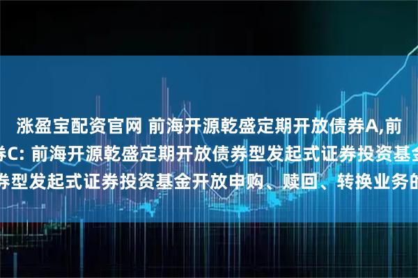 涨盈宝配资官网 前海开源乾盛定期开放债券A,前海开源乾盛定期开放债券C: 前海开源乾盛定期开放债券型发起式证券投资基金开放申购、赎回、转换业务的公告
