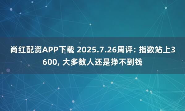 尚红配资APP下载 2025.7.26周评: 指数站上3600, 大多数人还是挣不到钱