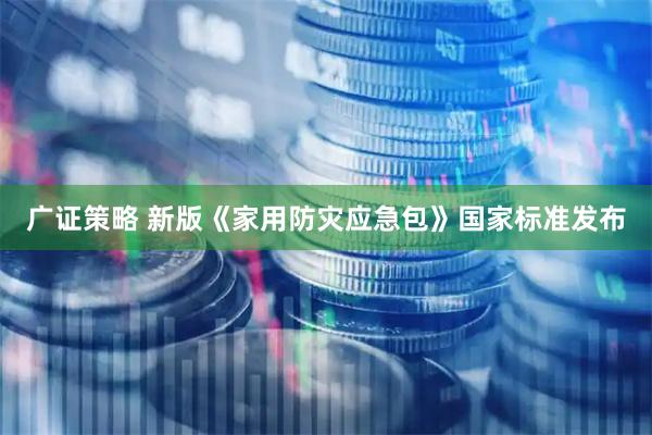广证策略 新版《家用防灾应急包》国家标准发布