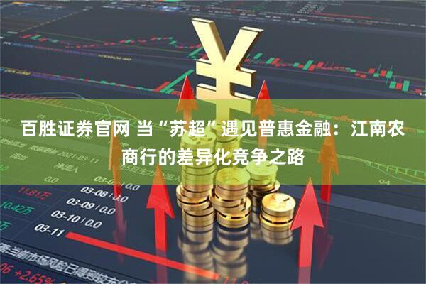 百胜证券官网 当“苏超”遇见普惠金融：江南农商行的差异化竞争之路