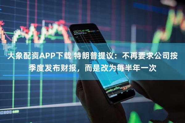 大象配资APP下载 特朗普提议:不再要求公司按季度发布财报,而是改为每半年一次
