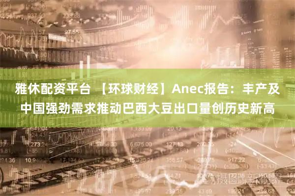 雅休配资平台 【环球财经】Anec报告:丰产及中国强劲需求推动巴西大豆出口量创历史新高