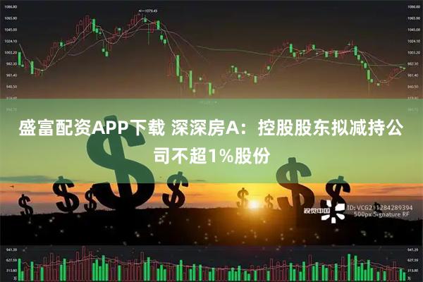 盛富配资APP下载 深深房A：控股股东拟减持公司不超1%股份