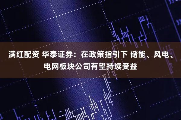 满红配资 华泰证券：在政策指引下 储能、风电、电网板块公司有望持续受益