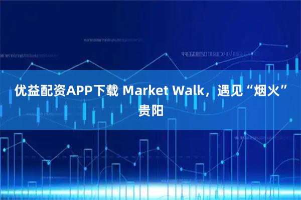 优益配资APP下载 Market Walk，遇见“烟火”贵阳