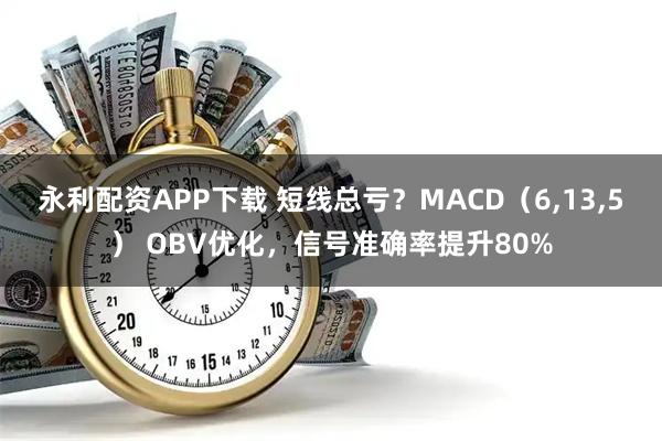 永利配资APP下载 短线总亏？MACD（6,13,5） OBV优化，信号准确率提升80%