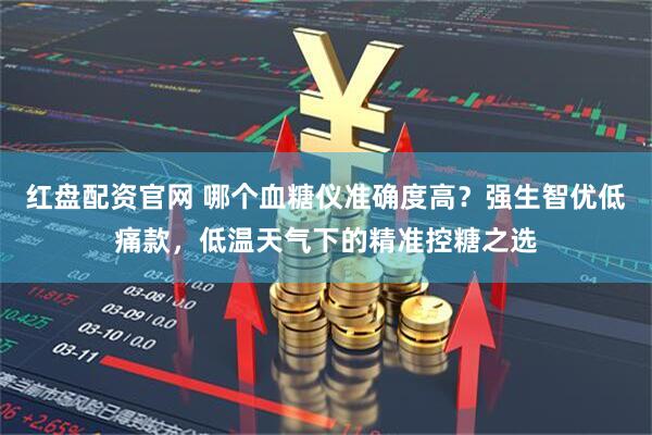 红盘配资官网 哪个血糖仪准确度高？强生智优低痛款，低温天气下的精准控糖之选