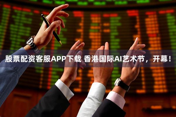 股票配资客服APP下载 香港国际AI艺术节，开幕！