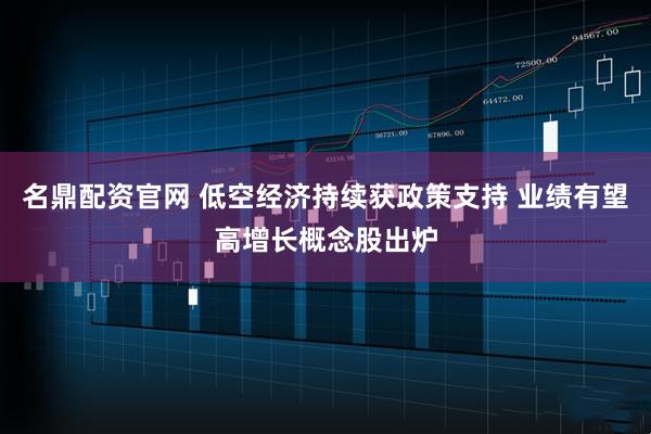 名鼎配资官网 低空经济持续获政策支持 业绩有望高增长概念股出炉