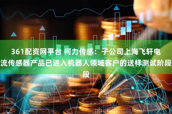 361配资网平台 柯力传感：子公司上海飞轩电流传感器产品已进入机器人领域客户的送样测试阶段