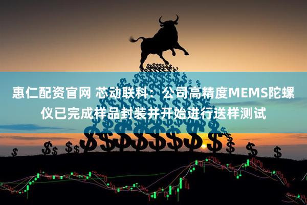 惠仁配资官网 芯动联科：公司高精度MEMS陀螺仪已完成样品封装并开始进行送样测试