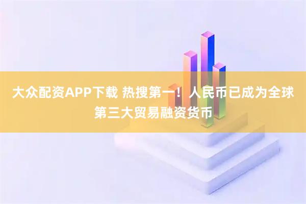 大众配资APP下载 热搜第一！人民币已成为全球第三大贸易融资货币