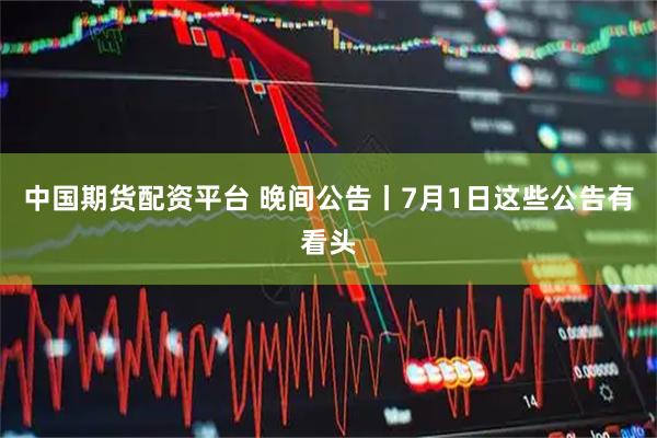 中国期货配资平台 晚间公告丨7月1日这些公告有看头