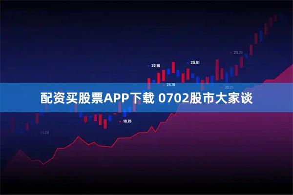 配资买股票APP下载 0702股市大家谈
