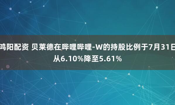 鸿阳配资 贝莱德在哔哩哔哩-W的持股比例于7月31日从6.10%降至5.61%