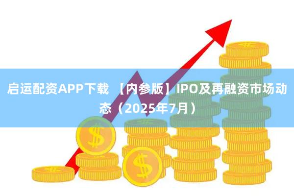 启运配资APP下载 【内参版】IPO及再融资市场动态（2025年7月）