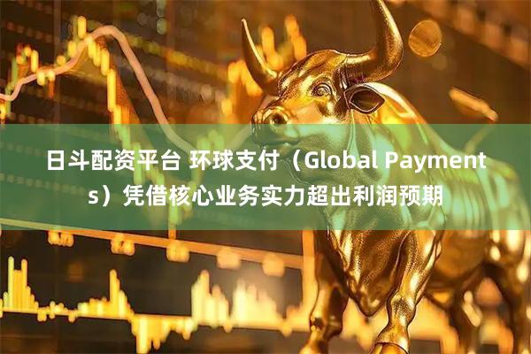 日斗配资平台 环球支付（Global Payments）凭借核心业务实力超出利润预期
