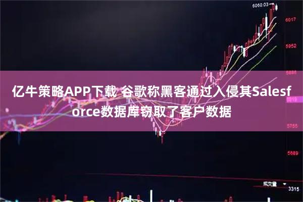 亿牛策略APP下载 谷歌称黑客通过入侵其Salesforce数据库窃取了客户数据