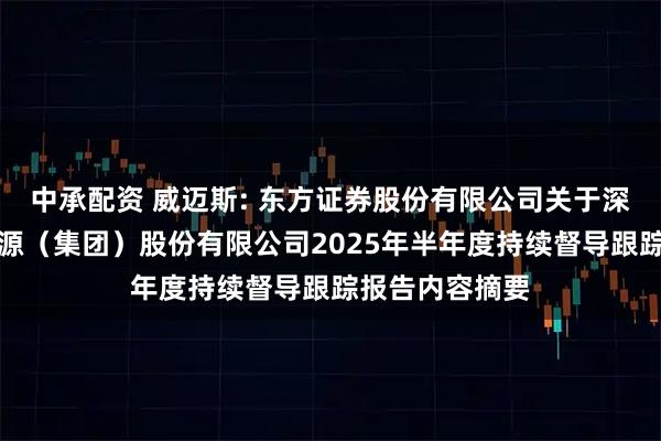 中承配资 威迈斯: 东方证券股份有限公司关于深圳威迈斯新能源（集团）股份有限公司2025年半年度持续督导跟踪报告内容摘要