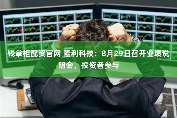 钱掌柜配资官网 隆利科技：8月29日召开业绩说明会，投资者参与