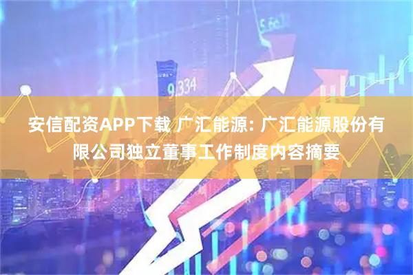 安信配资APP下载 广汇能源: 广汇能源股份有限公司独立董事工作制度内容摘要