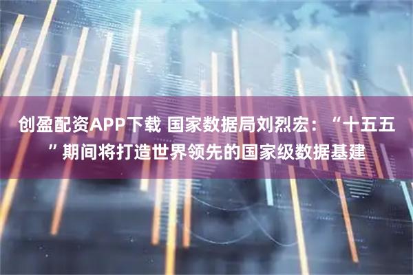 创盈配资APP下载 国家数据局刘烈宏：“十五五”期间将打造世界领先的国家级数据基建
