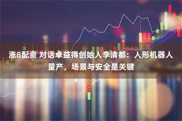 涨8配资 对话卓益得创始人李清都:人形机器人量产,场景与安全是关键