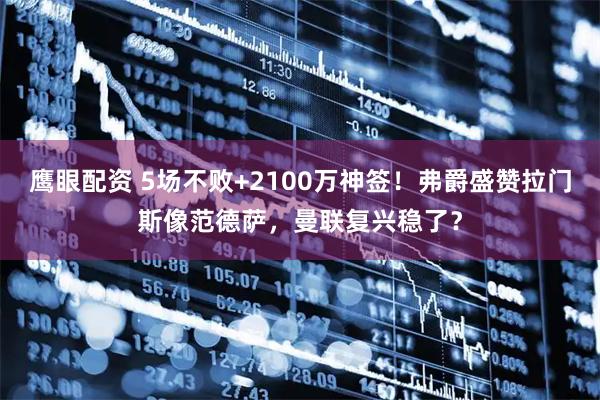 鹰眼配资 5场不败+2100万神签!弗爵盛赞拉门斯像范德萨,曼联复兴稳了?