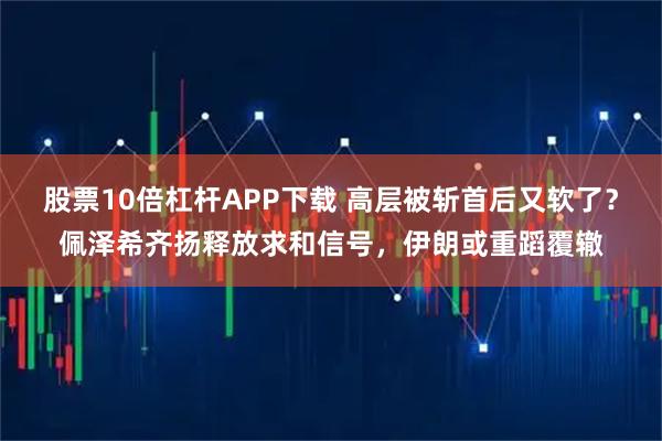 股票10倍杠杆APP下载 高层被斩首后又软了？佩泽希齐扬释放求和信号，伊朗或重蹈覆辙