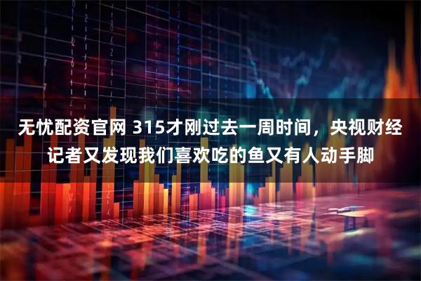 无忧配资官网 315才刚过去一周时间,央视财经记者又发现我们喜欢吃的鱼又有人动手脚