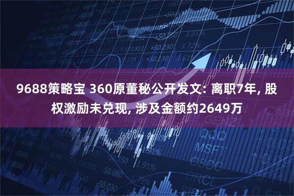 9688策略宝 360原董秘公开发文: 离职7年, 股权激励未兑现, 涉及金额约2649万