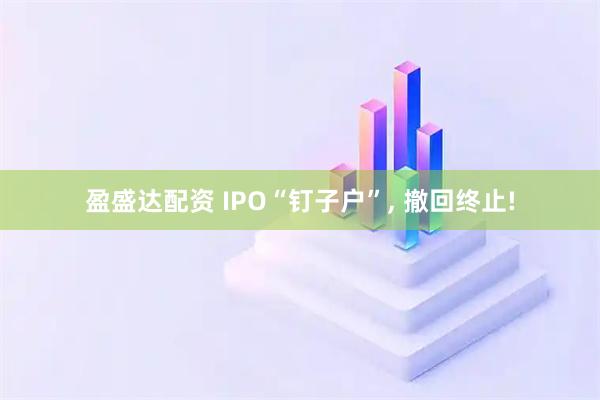 盈盛达配资 IPO“钉子户”, 撤回终止!